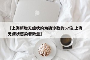 【上海新增无症状约为确诊数的57倍,上海无症状感染者数量】