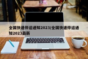 全国快递停运通知2023/全国快递停运通知2023最新