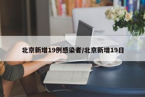 北京新增19例感染者/北京新增19日
