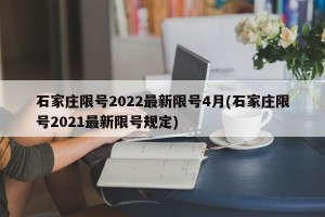 石家庄限号2022最新限号4月(石家庄限号2021最新限号规定)