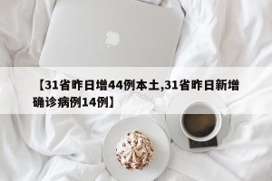 【31省昨日增44例本土,31省昨日新增确诊病例14例】