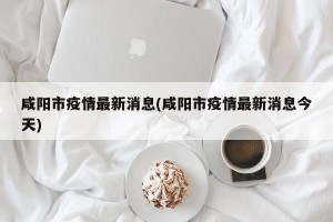 咸阳市疫情最新消息(咸阳市疫情最新消息今天)
