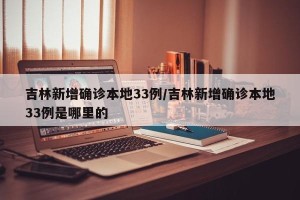 吉林新增确诊本地33例/吉林新增确诊本地33例是哪里的