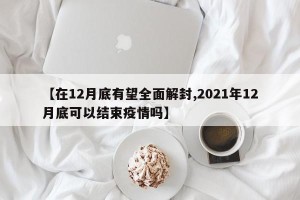 【在12月底有望全面解封,2021年12月底可以结束疫情吗】