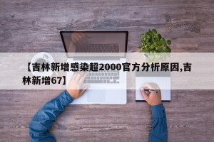 【吉林新增感染超2000官方分析原因,吉林新增67】