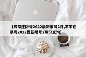 【石家庄限号2022最新限号2月,石家庄限号2022最新限号2月份查询】