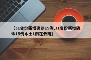【31省份新增确诊15例,31省份新增确诊15例本土1例在云南】