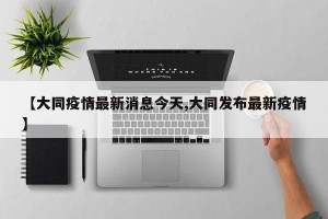 【大同疫情最新消息今天,大同发布最新疫情】