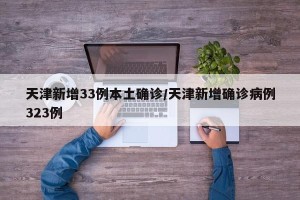 天津新增33例本土确诊/天津新增确诊病例323例