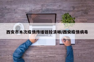 西安市本次疫情传播链较清晰/西安疫情病毒