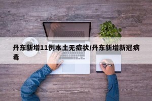 丹东新增11例本土无症状/丹东新增新冠病毒