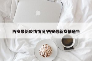 西安最新疫情情况/西安最新疫情通告