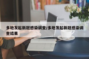 多地发起新冠感染调查/多地发起新冠感染调查结果