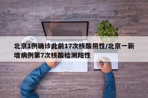 北京1例确诊此前17次核酸阴性/北京一新增病例第7次核酸检测阳性