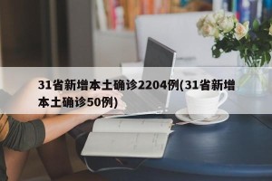 31省新增本土确诊2204例(31省新增本土确诊50例)