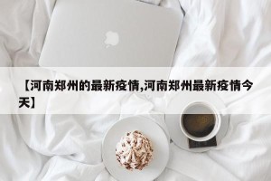 【河南郑州的最新疫情,河南郑州最新疫情今天】