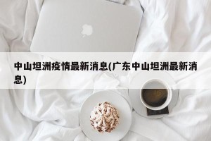 中山坦洲疫情最新消息(广东中山坦洲最新消息)