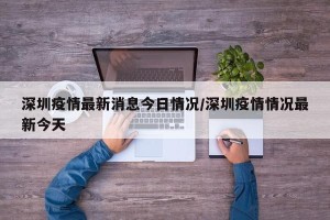深圳疫情最新消息今日情况/深圳疫情情况最新今天