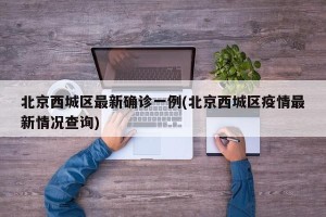 北京西城区最新确诊一例(北京西城区疫情最新情况查询)