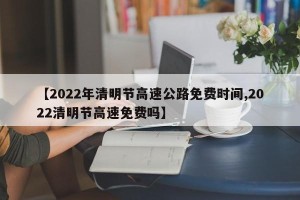 【2022年清明节高速公路免费时间,2022清明节高速免费吗】