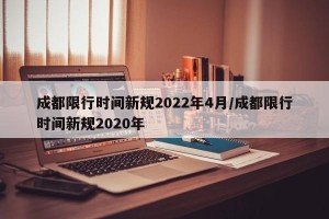 成都限行时间新规2022年4月/成都限行时间新规2020年