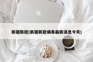 新疆新冠(新疆新冠病毒最新消息今天)