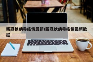 新冠状病毒疫情最新/新冠状病毒疫情最新数据