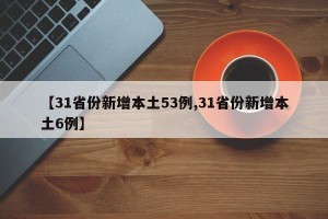 【31省份新增本土53例,31省份新增本土6例】