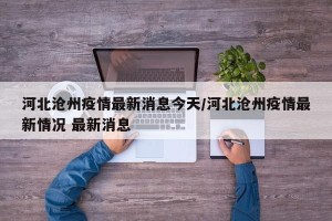 河北沧州疫情最新消息今天/河北沧州疫情最新情况 最新消息