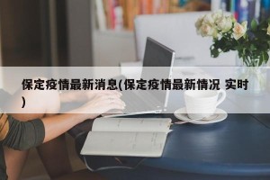 保定疫情最新消息(保定疫情最新情况 实时)
