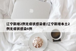 辽宁新增2例无症状感染者/辽宁新增本土2例无症状感染6例