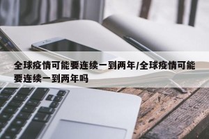 全球疫情可能要连续一到两年/全球疫情可能要连续一到两年吗