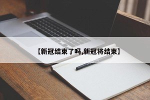 【新冠结束了吗,新冠将结束】