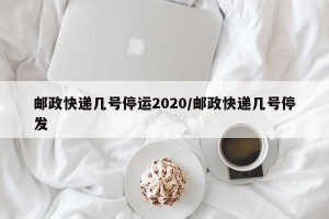 邮政快递几号停运2020/邮政快递几号停发
