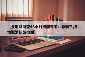 【多地取消查48小时核酸专家：非躺平,多地取消核酸检测】