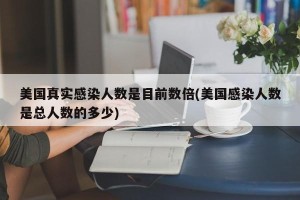 美国真实感染人数是目前数倍(美国感染人数是总人数的多少)