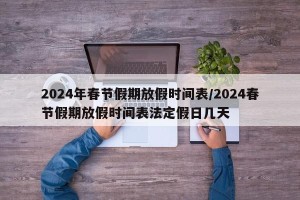 2024年春节假期放假时间表/2024春节假期放假时间表法定假日几天