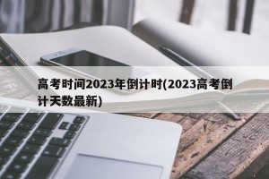 高考时间2023年倒计时(2023高考倒计天数最新)