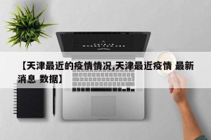 【天津最近的疫情情况,天津最近疫情 最新消息 数据】