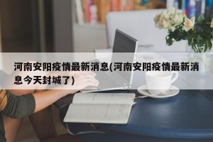 河南安阳疫情最新消息(河南安阳疫情最新消息今天封城了)