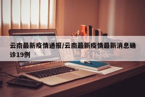 云南最新疫情通报/云南最新疫情最新消息确诊19例