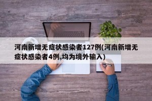 河南新增无症状感染者127例(河南新增无症状感染者4例,均为境外输入)
