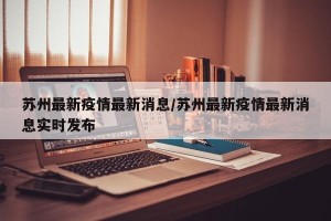 苏州最新疫情最新消息/苏州最新疫情最新消息实时发布