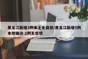 黑龙江新增3例本土无症状/黑龙江新增5例本地确诊 1例无症状