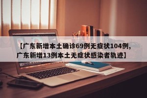 【广东新增本土确诊69例无症状104例,广东新增13例本土无症状感染者轨迹】