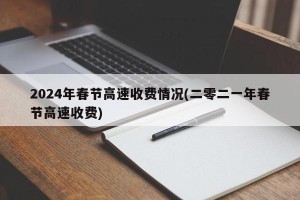 2024年春节高速收费情况(二零二一年春节高速收费)