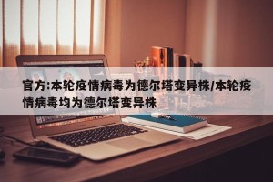 官方:本轮疫情病毒为德尔塔变异株/本轮疫情病毒均为德尔塔变异株