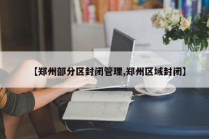 【郑州部分区封闭管理,郑州区域封闭】