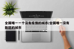 全国唯一一个没有疫情的城市/全国唯一没有新冠的城市