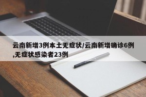 云南新增3例本土无症状/云南新增确诊6例,无症状感染者23例